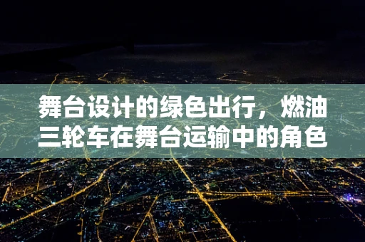 舞台设计的绿色出行，燃油三轮车在舞台运输中的角色与挑战