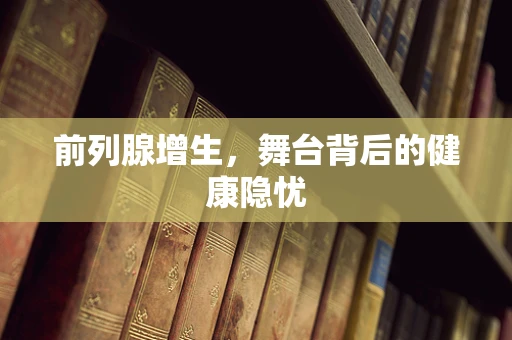 前列腺增生，舞台背后的健康隐忧
