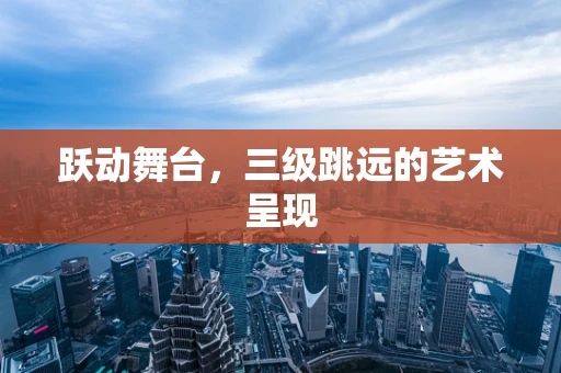 跃动舞台，三级跳远的艺术呈现