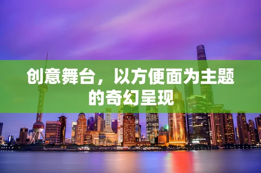 创意舞台，以方便面为主题的奇幻呈现