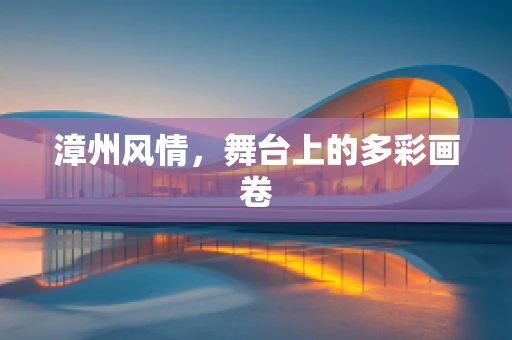 漳州风情，舞台上的多彩画卷