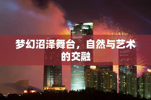 梦幻沼泽舞台，自然与艺术的交融