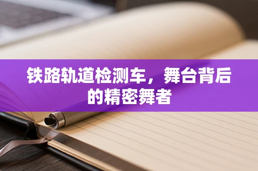 铁路轨道检测车，舞台背后的精密舞者