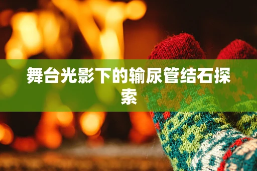 舞台光影下的输尿管结石探索