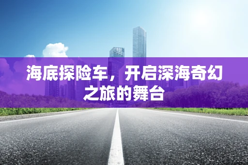 海底探险车，开启深海奇幻之旅的舞台