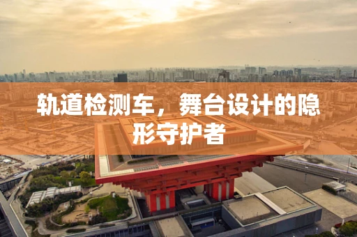 轨道检测车，舞台设计的隐形守护者