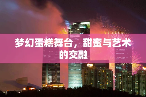 梦幻蛋糕舞台，甜蜜与艺术的交融