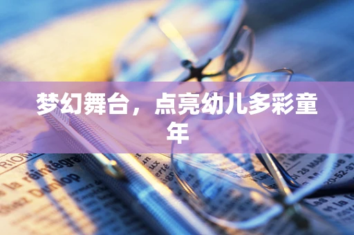 梦幻舞台，点亮幼儿多彩童年