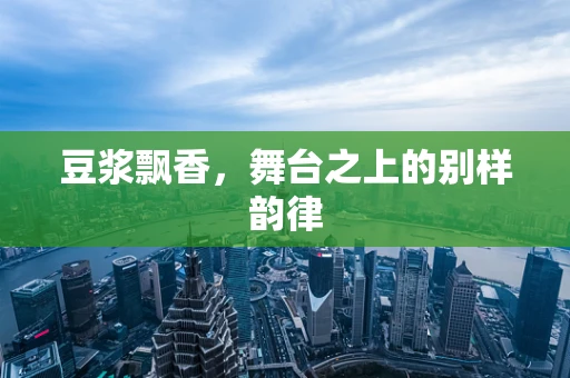 豆浆飘香，舞台之上的别样韵律