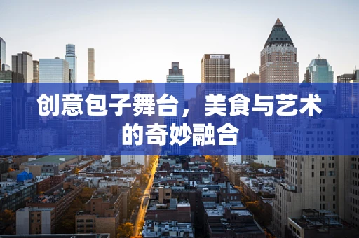 创意包子舞台，美食与艺术的奇妙融合