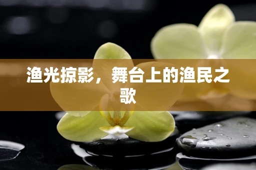 渔光掠影，舞台上的渔民之歌