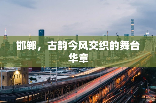 邯郸，古韵今风交织的舞台华章