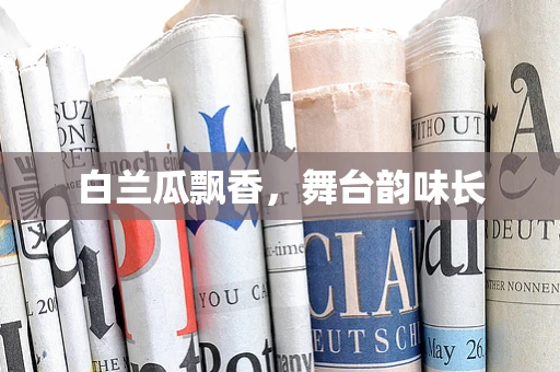 白兰瓜飘香，舞台韵味长