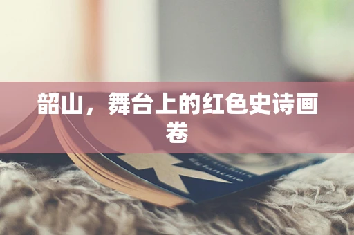 韶山，舞台上的红色史诗画卷