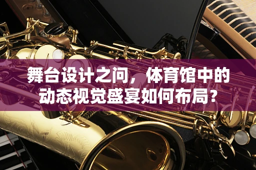 舞台设计之问，体育馆中的动态视觉盛宴如何布局？