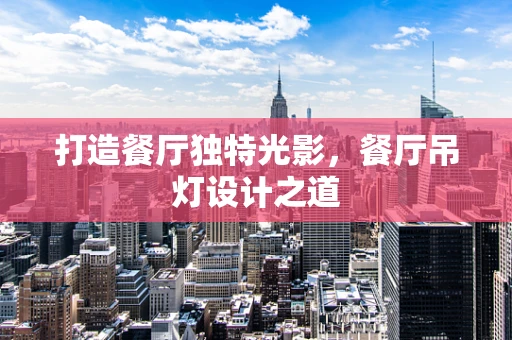 打造餐厅独特光影，餐厅吊灯设计之道