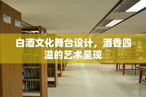 白酒文化舞台设计，酒香四溢的艺术呈现