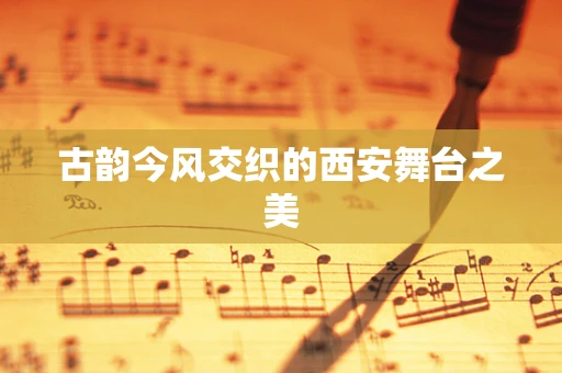 古韵今风交织的西安舞台之美