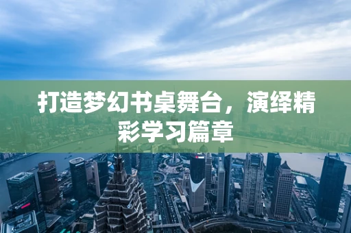 打造梦幻书桌舞台，演绎精彩学习篇章