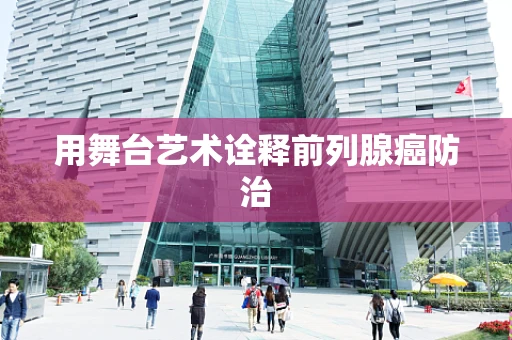 用舞台艺术诠释前列腺癌防治