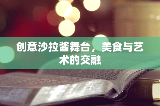 创意沙拉酱舞台，美食与艺术的交融