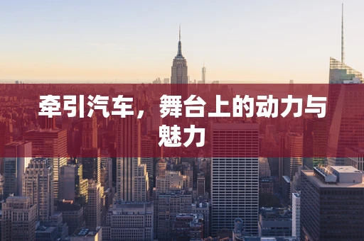 牵引汽车，舞台上的动力与魅力