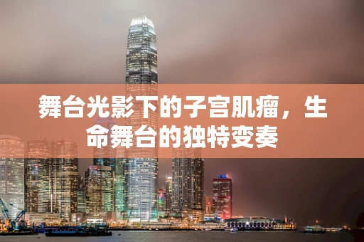 舞台光影下的子宫肌瘤，生命舞台的独特变奏