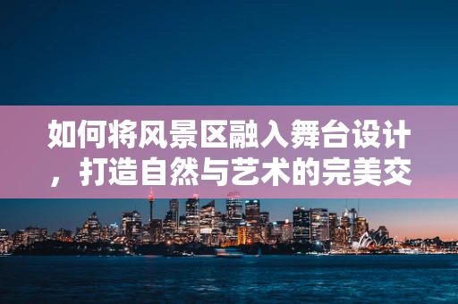如何将风景区融入舞台设计，打造自然与艺术的完美交响？
