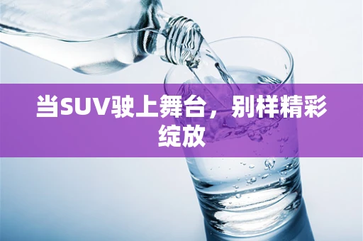 当SUV驶上舞台，别样精彩绽放