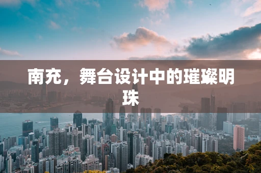 南充，舞台设计中的璀璨明珠