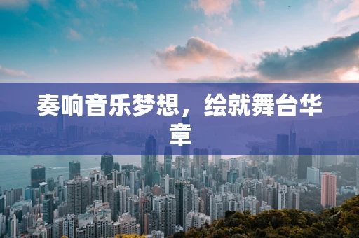 奏响音乐梦想，绘就舞台华章