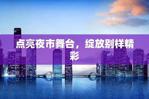 点亮夜市舞台，绽放别样精彩
