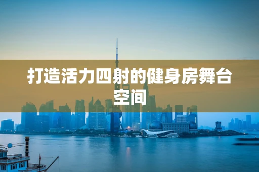 打造活力四射的健身房舞台空间
