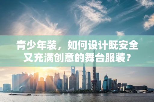 青少年装，如何设计既安全又充满创意的舞台服装？