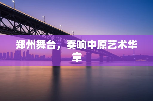 郑州舞台，奏响中原艺术华章