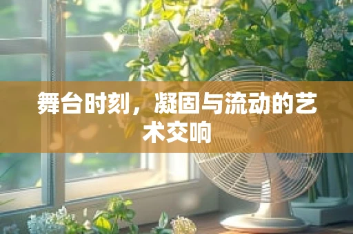 舞台时刻，凝固与流动的艺术交响