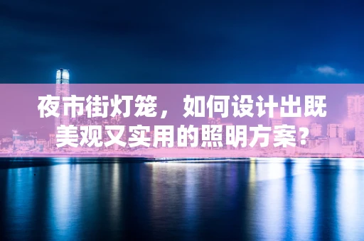 夜市街灯笼，如何设计出既美观又实用的照明方案？