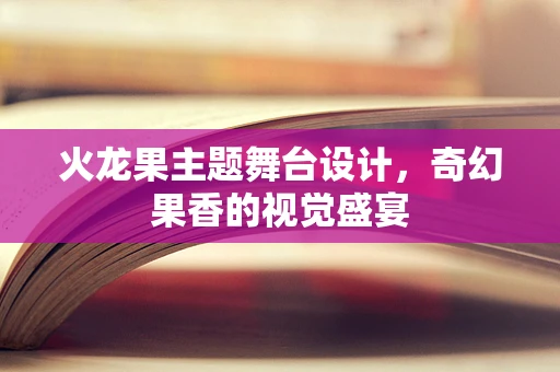 火龙果主题舞台设计，奇幻果香的视觉盛宴
