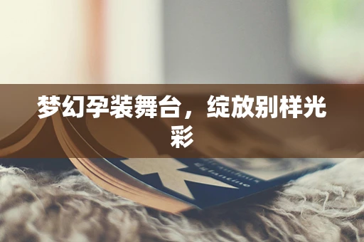 梦幻孕装舞台，绽放别样光彩