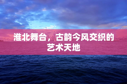 淮北舞台，古韵今风交织的艺术天地