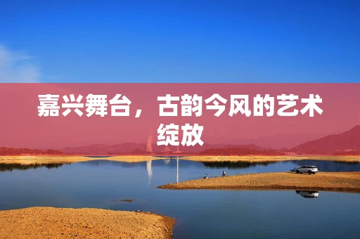 嘉兴舞台，古韵今风的艺术绽放