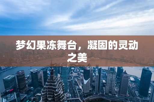 梦幻果冻舞台，凝固的灵动之美