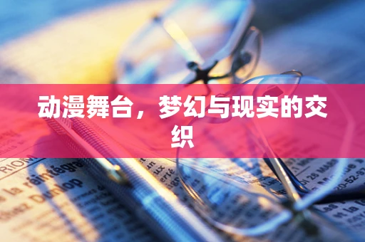 动漫舞台，梦幻与现实的交织
