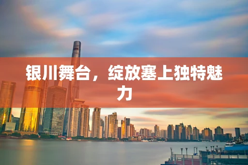 银川舞台，绽放塞上独特魅力
