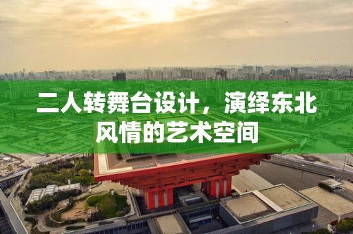 二人转舞台设计，演绎东北风情的艺术空间
