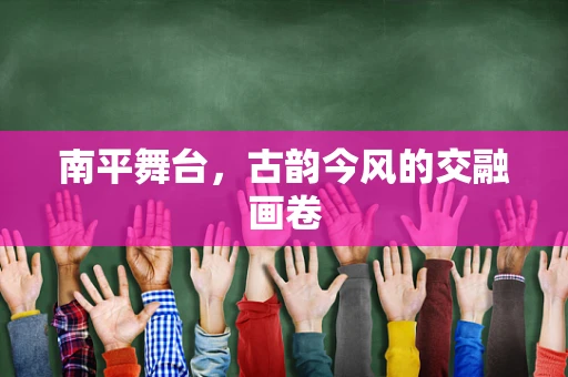 南平舞台，古韵今风的交融画卷