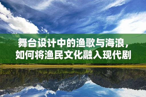 舞台设计中的渔歌与海浪，如何将渔民文化融入现代剧场体验？