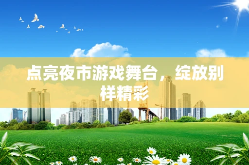 点亮夜市游戏舞台，绽放别样精彩