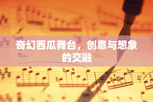 奇幻西瓜舞台，创意与想象的交融