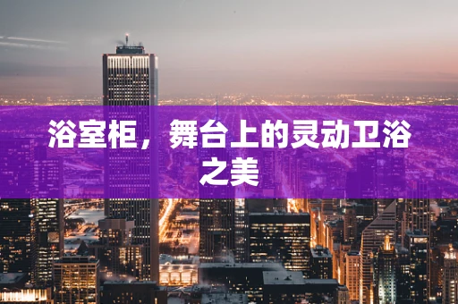浴室柜，舞台上的灵动卫浴之美